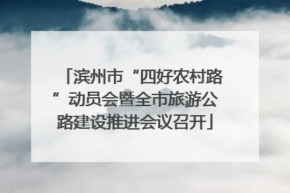 滨州市“四好农村路”动员会暨全市旅游公路建设推进会议召开