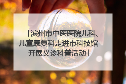 滨州市中医医院儿科、儿童康复科走进市科技馆开展义诊科普活动