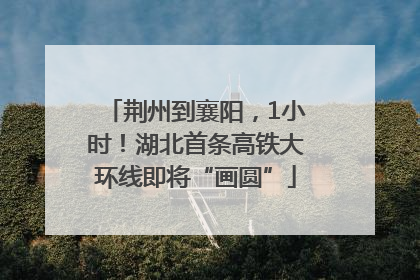 荆州到襄阳，1小时！湖北首条高铁大环线即将“画圆”