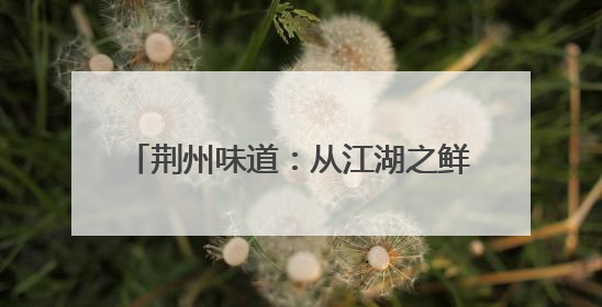 荆州味道：从江湖之鲜到国潮IP的味觉蝶变