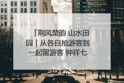 荆风楚韵 山水田园｜从各自抢游客到一起留游客 钟祥七村抱团解了“乡愁”添了“乡酬”