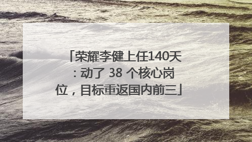 荣耀李健上任140天：动了 38 个核心岗位，目标重返国内前三