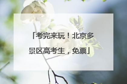 考完来玩！北京多景区高考生，免票