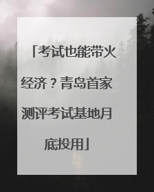 考试也能带火经济？青岛首家测评考试基地月底投用