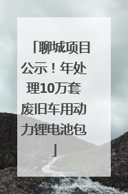 聊城项目公示！年处理10万套废旧车用动力锂电池包