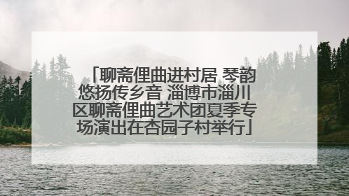聊斋俚曲进村居 琴韵悠扬传乡音 淄博市淄川区聊斋俚曲艺术团夏季专场演出在杏园子村举行