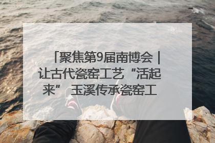 聚焦第9届南博会｜让古代瓷窑工艺“活起来” 玉溪传承瓷窑工艺将出展南博会