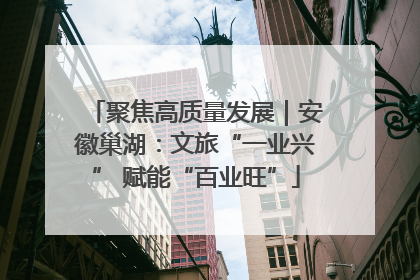 聚焦高质量发展｜安徽巢湖：文旅“一业兴” 赋能“百业旺”