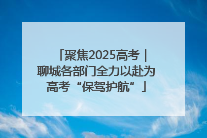 聚焦2025高考｜聊城各部门全力以赴为高考“保驾护航”