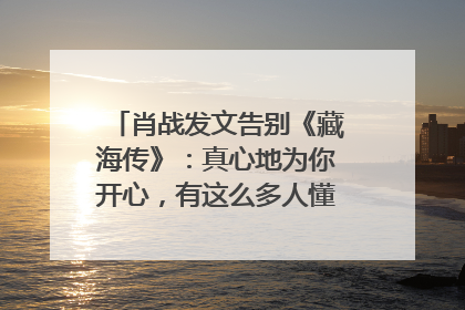 肖战发文告别《藏海传》：真心地为你开心，有这么多人懂你，导演回应“是否有第二季”