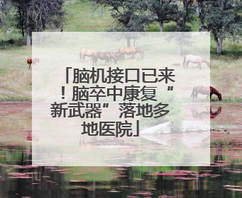 脑机接口已来！脑卒中康复“新武器”落地多地医院