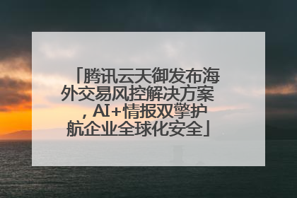 腾讯云天御发布海外交易风控解决方案，AI+情报双擎护航企业全球化安全