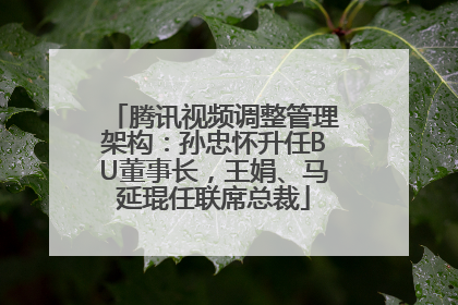 腾讯视频调整管理架构：孙忠怀升任BU董事长，王娟、马延琨任联席总裁