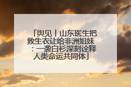 舆见丨山东医生把救生衣让给非洲姐妹：一袭白衫深刻诠释人类命运共同体