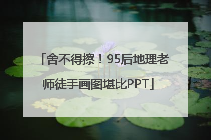 舍不得擦！95后地理老师徒手画图堪比PPT