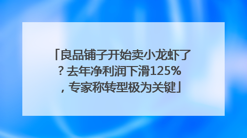 良品铺子开始卖小龙虾了？去年净利润下滑125%，专家称转型极为关键