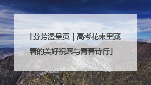 芬芳漫呈贡｜高考花束里藏着的美好祝愿与青春诗行