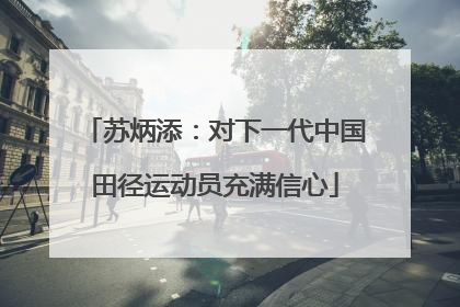 苏炳添：对下一代中国田径运动员充满信心