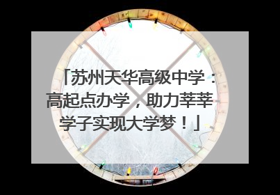 苏州天华高级中学：高起点办学，助力莘莘学子实现大学梦！