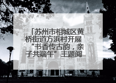 苏州市相城区黄桥街道方浜村开展“书香传古韵，亲子共端午”主题阅读活动！