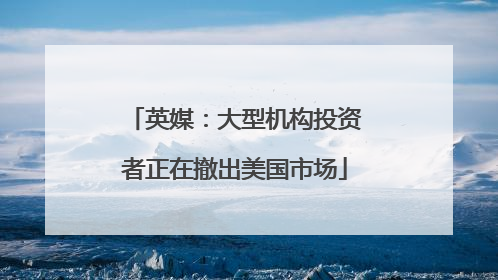 英媒：大型机构投资者正在撤出美国市场
