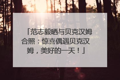 范志毅晒与贝克汉姆合照：惊喜偶遇贝克汉姆，美好的一天！