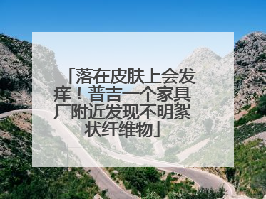 落在皮肤上会发痒！普吉一个家具厂附近发现不明絮状纤维物