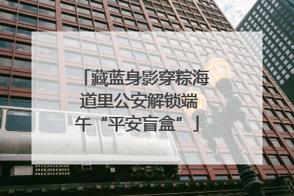 藏蓝身影穿粽海 道里公安解锁端午“平安盲盒”