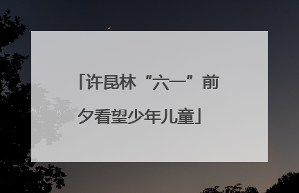 许昆林“六一”前夕看望少年儿童