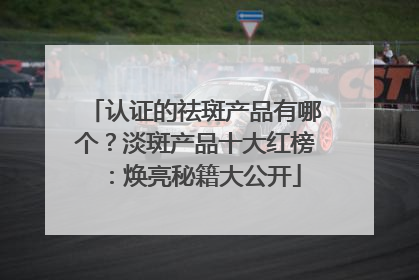 认证的祛斑产品有哪个？淡斑产品十大红榜：焕亮秘籍大公开