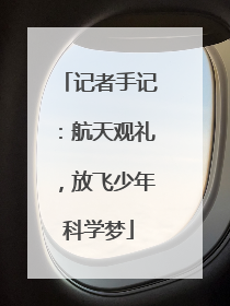 记者手记：航天观礼，放飞少年科学梦