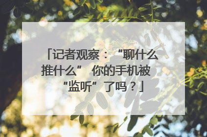 记者观察：“聊什么推什么” 你的手机被“监听”了吗？