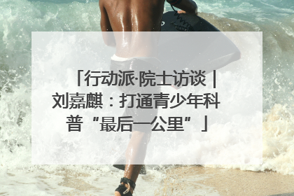 行动派·院士访谈｜刘嘉麒：打通青少年科普“最后一公里”