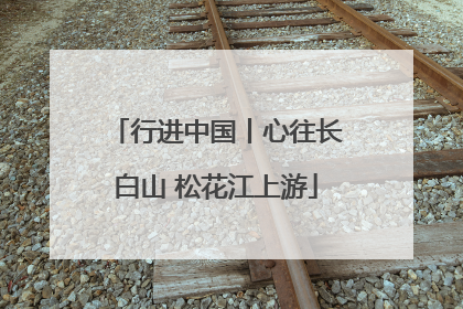 行进中国丨心往长白山 松花江上游