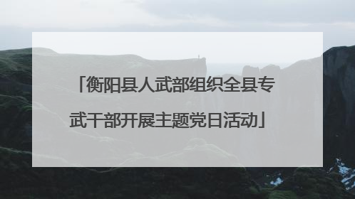 衡阳县人武部组织全县专武干部开展主题党日活动