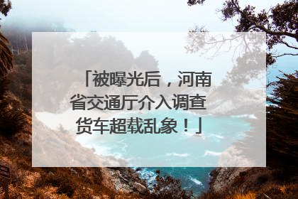 被曝光后，河南省交通厅介入调查货车超载乱象！