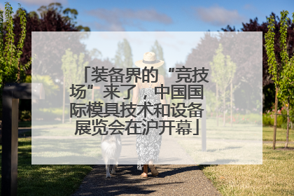 装备界的“竞技场”来了，中国国际模具技术和设备展览会在沪开幕