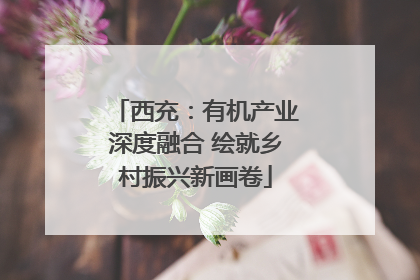 西充：有机产业深度融合 绘就乡村振兴新画卷