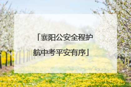 襄阳公安全程护航中考平安有序