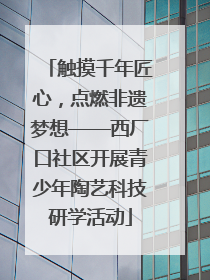 触摸千年匠心，点燃非遗梦想——西厂口社区开展青少年陶艺科技研学活动