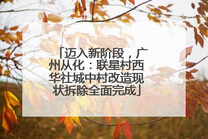 迈入新阶段，广州从化：联星村西华社城中村改造现状拆除全面完成