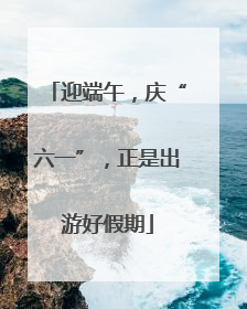 迎端午，庆“六一”，正是出游好假期