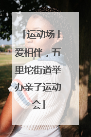 运动场上爱相伴，五里坨街道举办亲子运动会