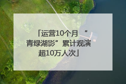 运营10个月 “青绿湖影”累计观演超10万人次