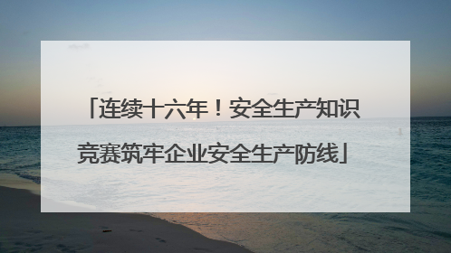 连续十六年！安全生产知识竞赛筑牢企业安全生产防线