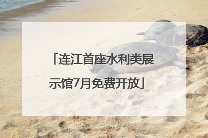 连江首座水利类展示馆7月免费开放