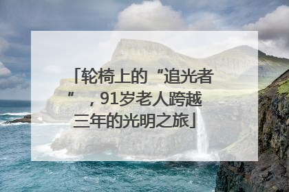 轮椅上的“追光者”，91岁老人跨越三年的光明之旅
