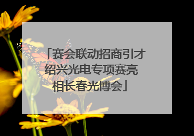 赛会联动招商引才 绍兴光电专项赛亮相长春光博会