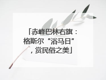 赤峰巴林右旗：格斯尔“浴马日”，赏民俗之美