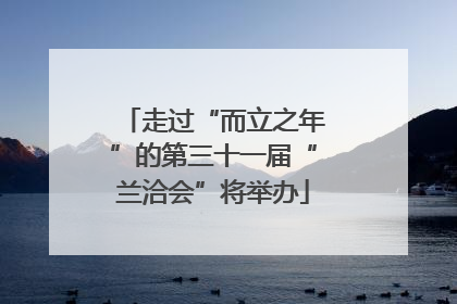 走过“而立之年”的第三十一届“兰洽会”将举办